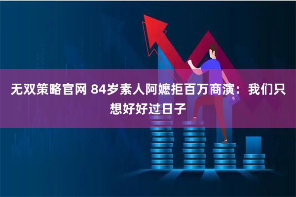 无双策略官网 84岁素人阿嬷拒百万商演：我们只想好好过日子