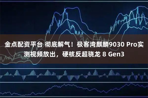 金点配资平台 彻底解气！极客湾麒麟9030 Pro实测视频放出，硬核反超骁龙 8 Gen3