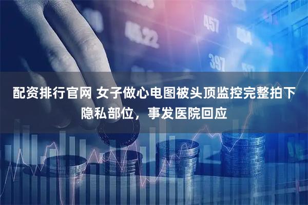 配资排行官网 女子做心电图被头顶监控完整拍下隐私部位，事发医院回应