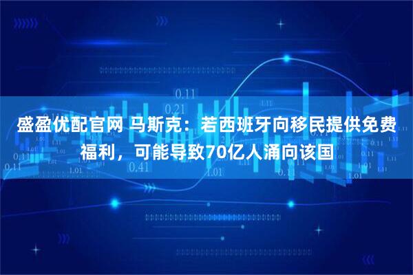 盛盈优配官网 马斯克：若西班牙向移民提供免费福利，可能导致70亿人涌向该国