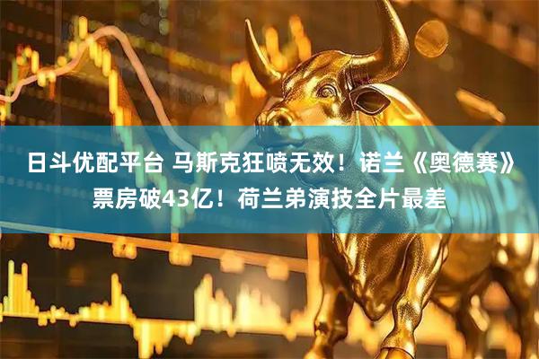 日斗优配平台 马斯克狂喷无效！诺兰《奥德赛》票房破43亿！荷兰弟演技全片最差